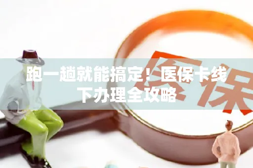 跑一趟就能搞定！医保卡线下办理全攻略